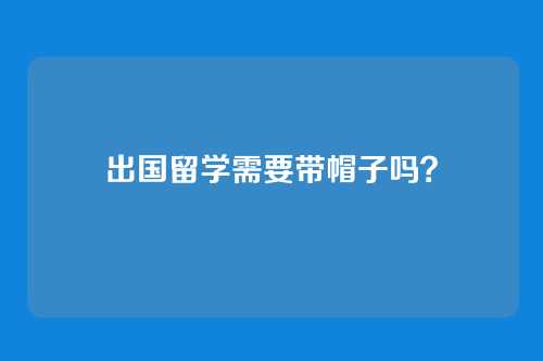 出国留学需要带帽子吗？