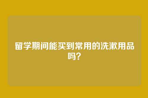 留学期间能买到常用的洗漱用品吗？
