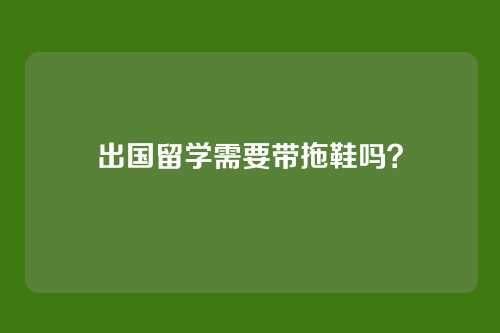 出国留学需要带拖鞋吗？