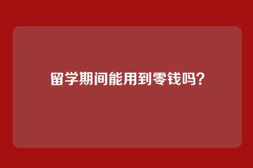 留学期间能用到零钱吗？