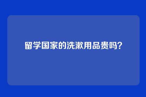 留学国家的洗漱用品贵吗?