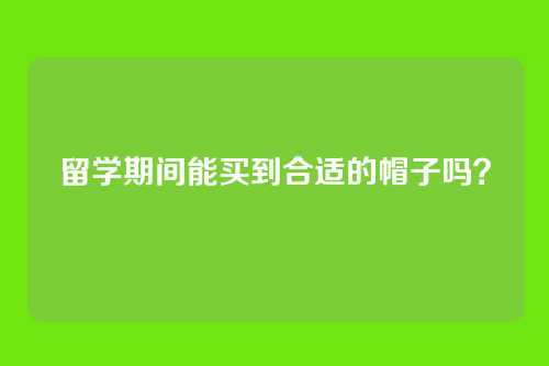 留学期间能买到合适的帽子吗？