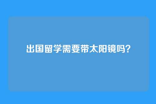 出国留学需要带太阳镜吗？