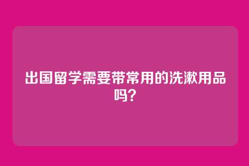 出国留学需要带常用的洗漱用品吗?
