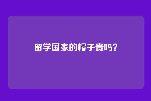 留学国家的帽子贵吗？