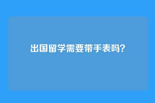 出国留学需要带手表吗？