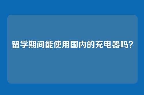 留学期间能使用国内的充电器吗？
