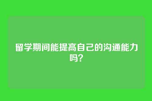 留学期间能提高自己的沟通能力吗？
