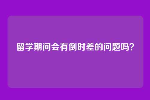 留学期间会有倒时差的问题吗?