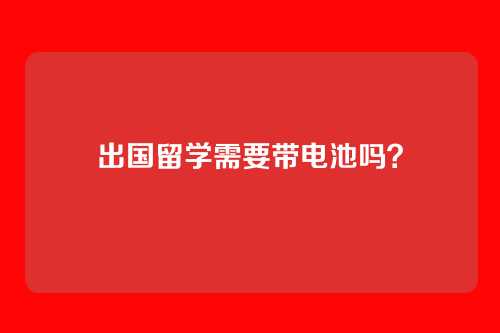 出国留学需要带电池吗?