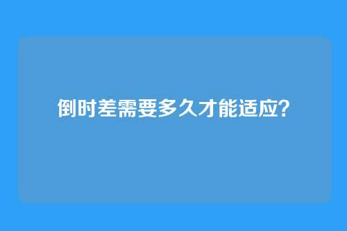倒时差需要多久才能适应？
