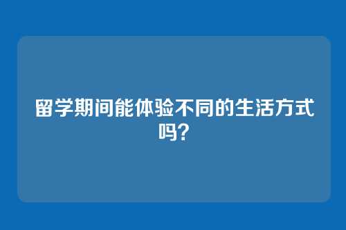 留学期间能体验不同的生活方式吗?