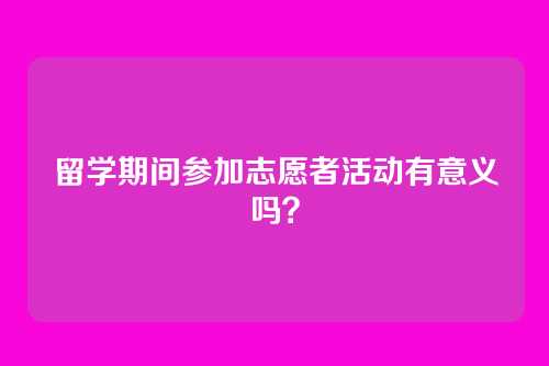 留学期间参加志愿者活动有意义吗?