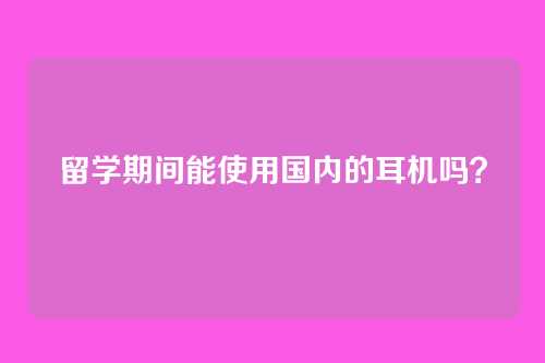 留学期间能使用国内的耳机吗?