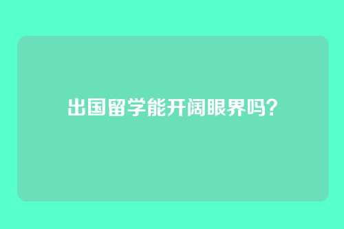 出国留学能开阔眼界吗？