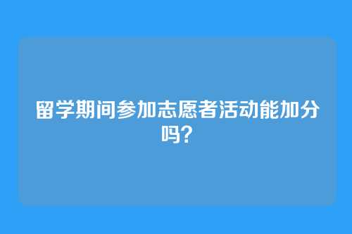 留学期间参加志愿者活动能加分吗？
