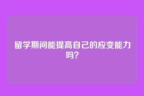 留学期间能提高自己的应变能力吗？