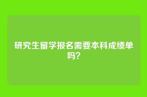 研究生留学报名需要本科成绩单吗？