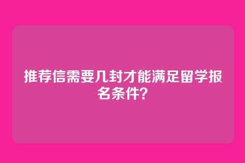 推荐信需要几封才能满足留学报名条件？