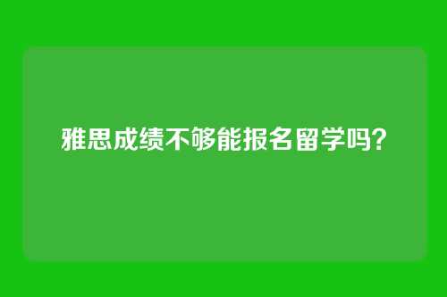 雅思成绩不够能报名留学吗?