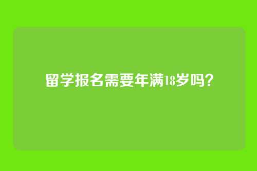 留学报名需要年满18岁吗?
