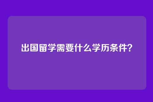 出国留学需要什么学历条件？