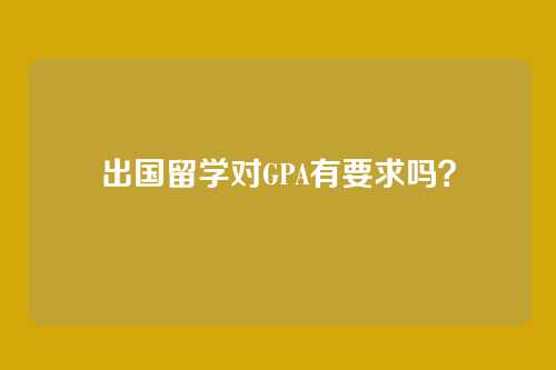 出国留学对GPA有要求吗?