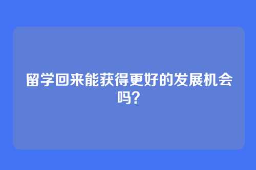 留学回来能获得更好的发展机会吗？