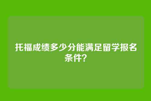 托福成绩多少分能满足留学报名条件?