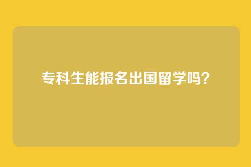 专科生能报名出国留学吗?