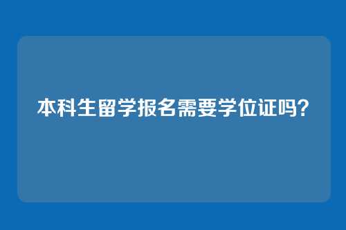 本科生留学报名需要学位证吗?