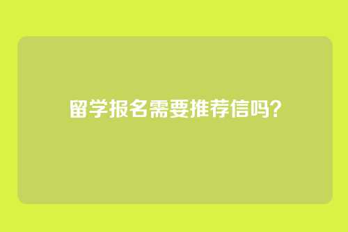 留学报名需要推荐信吗？