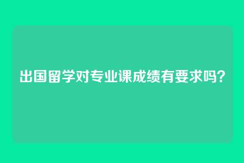 出国留学对专业课成绩有要求吗？