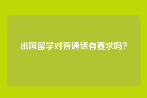 出国留学对普通话有要求吗？