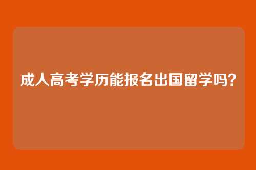 成人高考学历能报名出国留学吗？