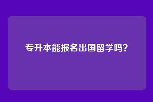 专升本能报名出国留学吗？