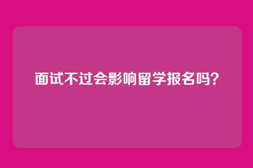 面试不过会影响留学报名吗？