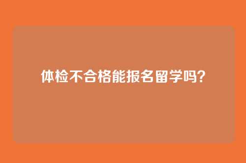 体检不合格能报名留学吗？