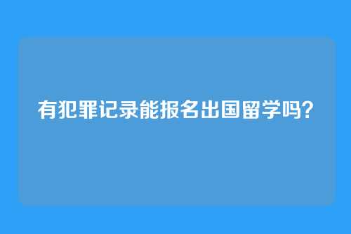 有犯罪记录能报名出国留学吗？