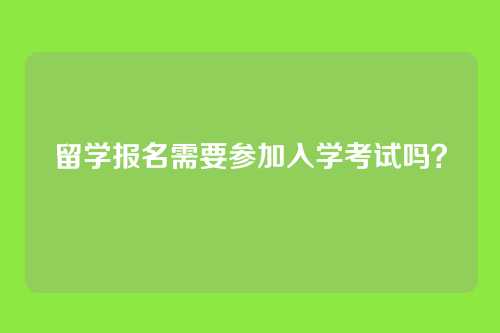 留学报名需要参加入学考试吗？