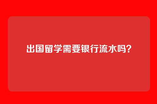 出国留学需要银行流水吗？