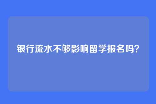 银行流水不够影响留学报名吗？