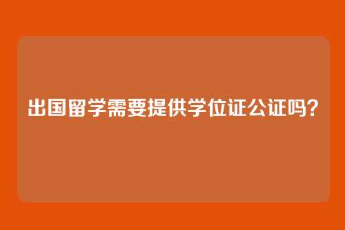 出国留学需要提供学位证公证吗？