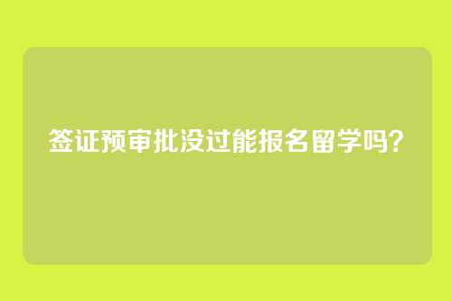 签证预审批没过能报名留学吗？