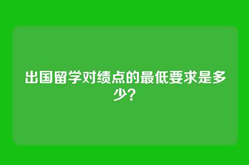 出国留学对绩点的最低要求是多少？