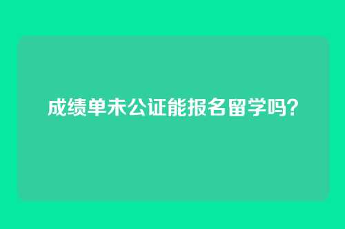 成绩单未公证能报名留学吗？