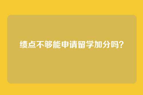 绩点不够能申请留学加分吗？