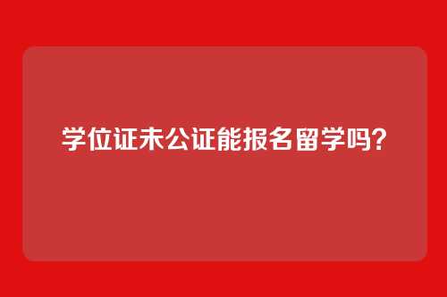 学位证未公证能报名留学吗?