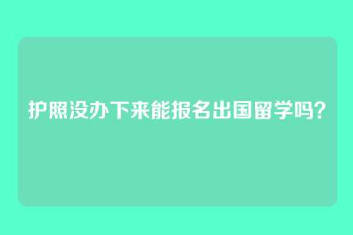 护照没办下来能报名出国留学吗？