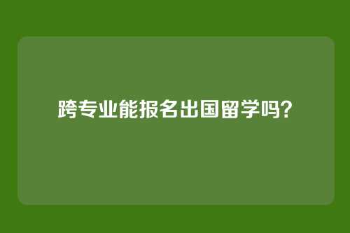 跨专业能报名出国留学吗？